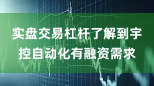 实盘交易杠杆了解到宇控自动化有融资需求