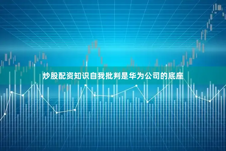 炒股配资知识自我批判是华为公司的底座