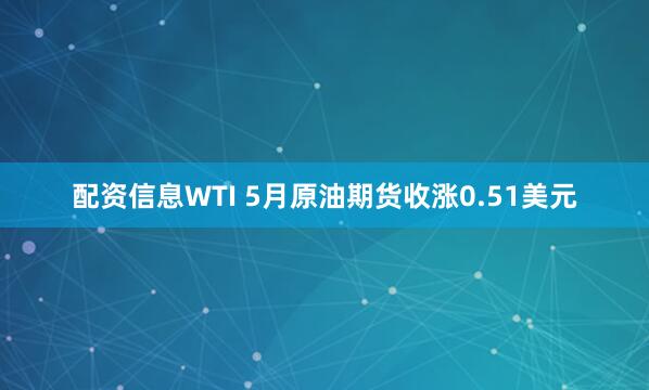 配资信息WTI 5月原油期货收涨0.51美元