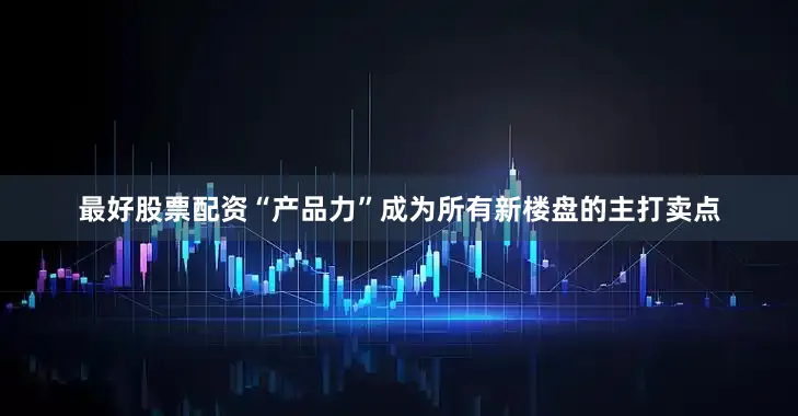 最好股票配资“产品力”成为所有新楼盘的主打卖点
