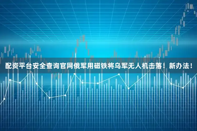 配资平台安全查询官网俄军用磁铁将乌军无人机击落！新办法！
