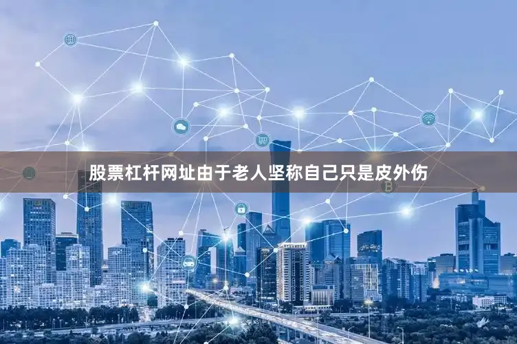 股票杠杆网址由于老人坚称自己只是皮外伤