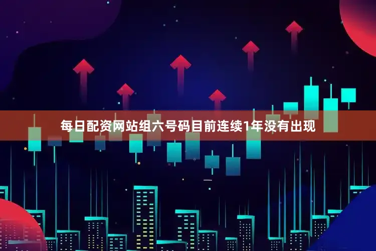 每日配资网站组六号码目前连续1年没有出现