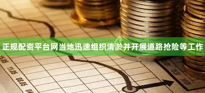 正规配资平台网当地迅速组织清淤并开展道路抢险等工作