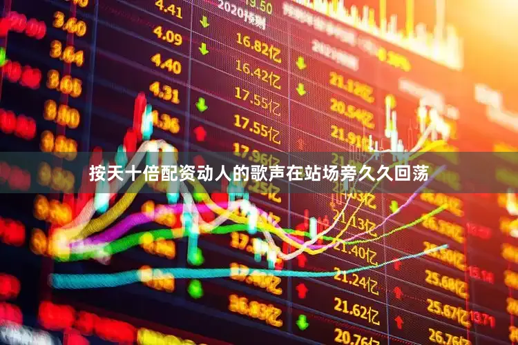 按天十倍配资动人的歌声在站场旁久久回荡