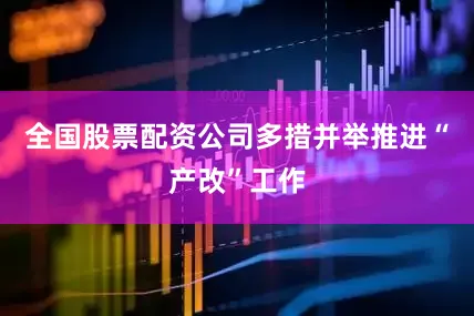 全国股票配资公司多措并举推进“产改”工作