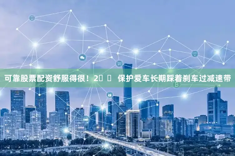 可靠股票配资舒服得很！2️⃣ 保护爱车长期踩着刹车过减速带