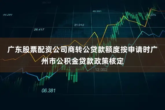 广东股票配资公司商转公贷款额度按申请时广州市公积金贷款政策核定