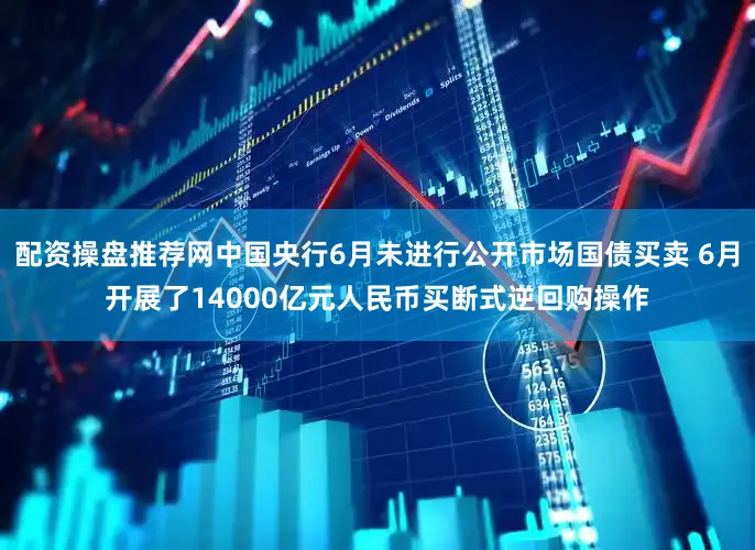 配资操盘推荐网中国央行6月未进行公开市场国债买卖 6月开展了14000亿元人民币买断式逆回购操作