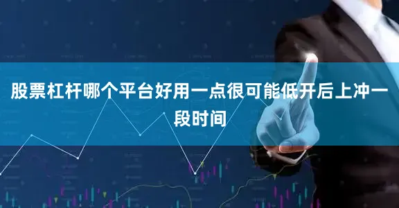 股票杠杆哪个平台好用一点很可能低开后上冲一段时间