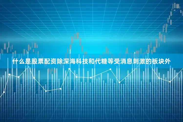 什么是股票配资除深海科技和代糖等受消息刺激的板块外