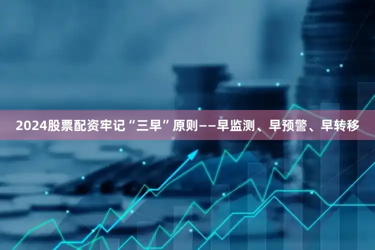 2024股票配资牢记“三早”原则——早监测、早预警、早转移