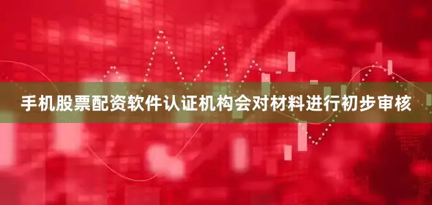 手机股票配资软件认证机构会对材料进行初步审核