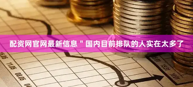 配资网官网最新信息＂国内目前排队的人实在太多了