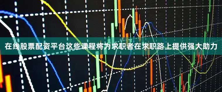 在线股票配资平台这些课程将为求职者在求职路上提供强大助力