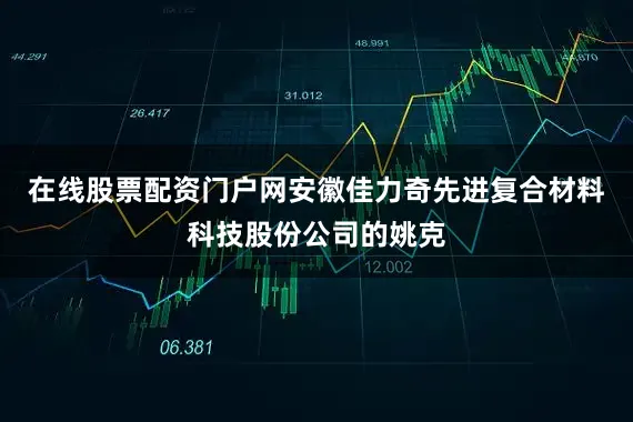 在线股票配资门户网安徽佳力奇先进复合材料科技股份公司的姚克