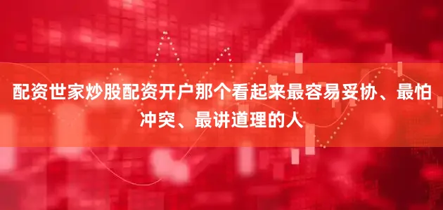 配资世家炒股配资开户那个看起来最容易妥协、最怕冲突、最讲道理的人