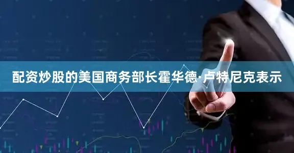 配资炒股的美国商务部长霍华德·卢特尼克表示