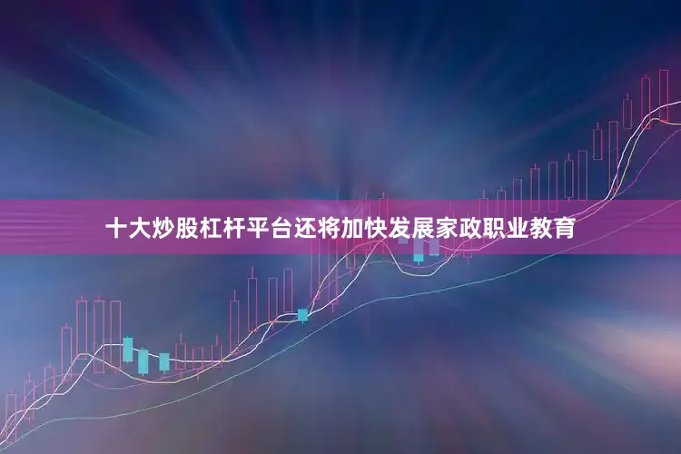 十大炒股杠杆平台还将加快发展家政职业教育
