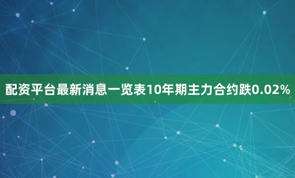 配资平台最新消息一览表10年期主力合约跌0.02%
