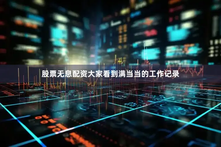 股票无息配资大家看到满当当的工作记录