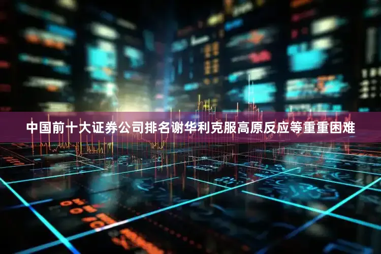 中国前十大证券公司排名谢华利克服高原反应等重重困难