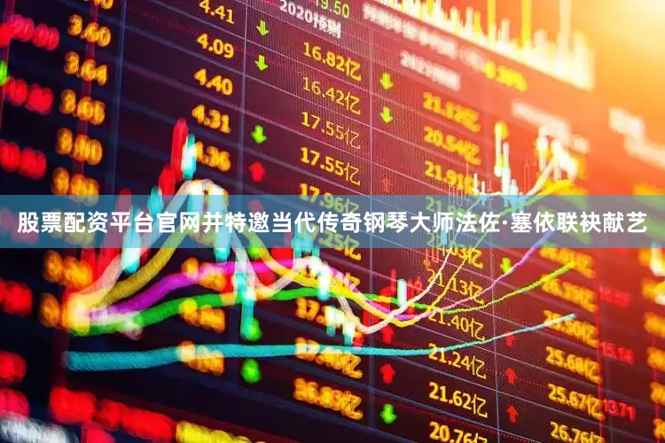 股票配资平台官网并特邀当代传奇钢琴大师法佐·塞依联袂献艺