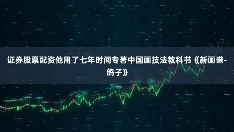 证券股票配资他用了七年时间专著中国画技法教科书《新画谱-鸽子》