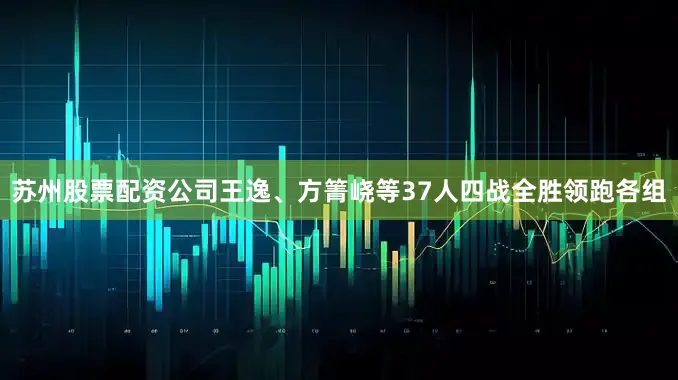 苏州股票配资公司王逸、方箐峣等37人四战全胜领跑各组