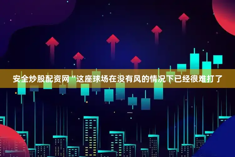 安全炒股配资网　　“这座球场在没有风的情况下已经很难打了