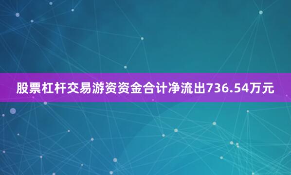 股票杠杆交易游资资金合计净流出736.54万元