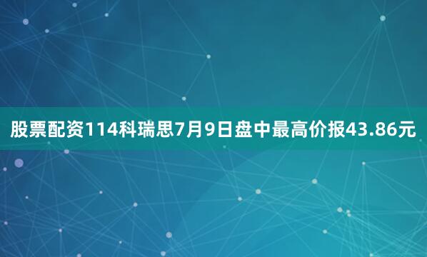 股票配资114科瑞思7月9日盘中最高价报43.86元