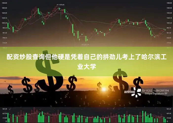配资炒股查询但他硬是凭着自己的拼劲儿考上了哈尔滨工业大学