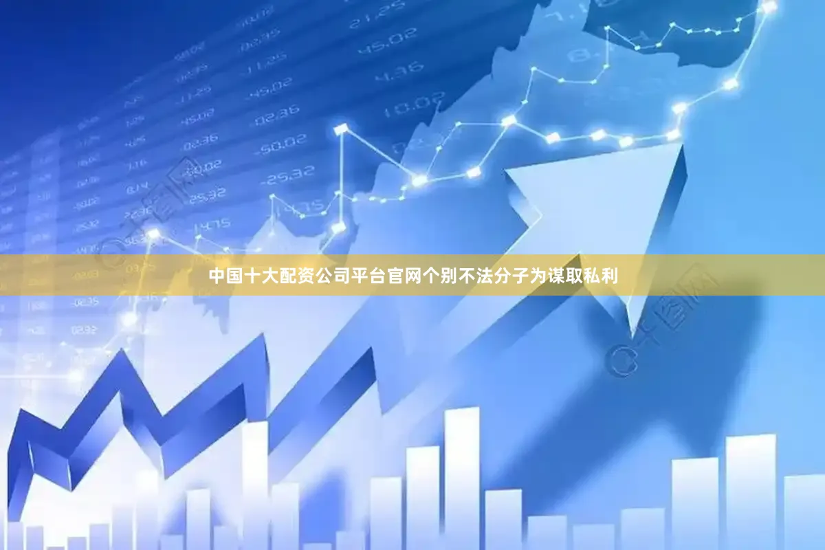 中国十大配资公司平台官网个别不法分子为谋取私利