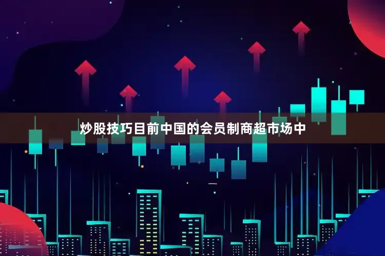 炒股技巧目前中国的会员制商超市场中