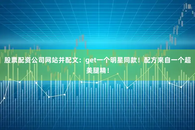 股票配资公司网站并配文：get一个明星同款！配方来自一个超美腿精！