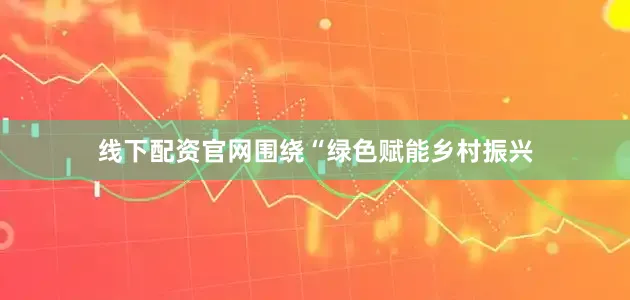 线下配资官网围绕“绿色赋能乡村振兴