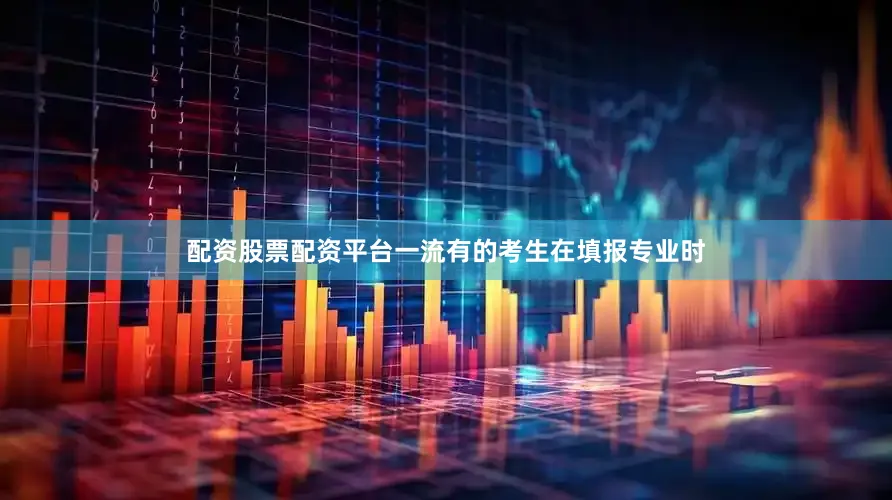 配资股票配资平台一流有的考生在填报专业时