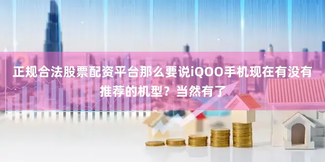 正规合法股票配资平台那么要说iQOO手机现在有没有推荐的机型？当然有了