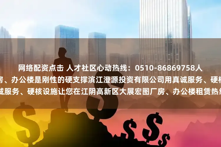 网络配资点击 人才社区心动热线：0510-86869758人才社区服务是流动的温情高标准厂房、办公楼是刚性的硬支撑滨江澄源投资有限公司用真诚服务、硬核设施让您在江阴高新区大展宏图厂房、办公楼租赁热线：0510-86869733