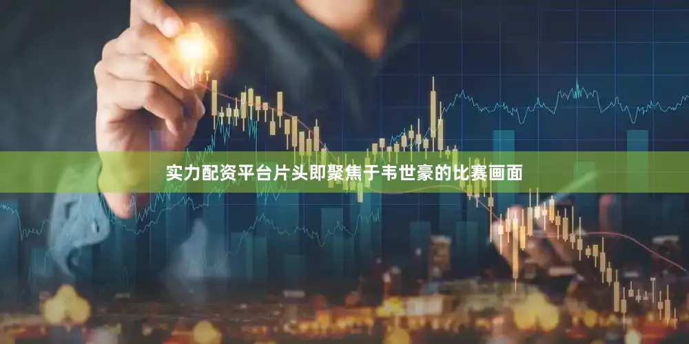 实力配资平台片头即聚焦于韦世豪的比赛画面