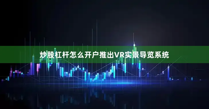 炒股杠杆怎么开户推出VR实景导览系统