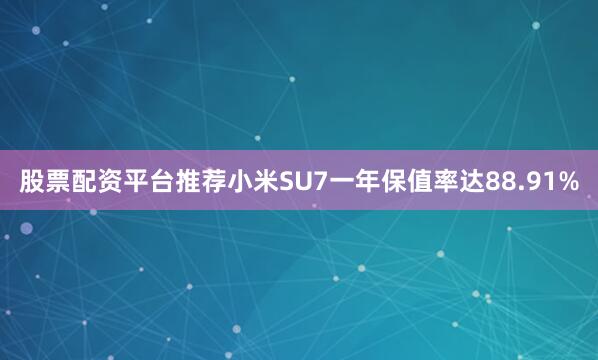 股票配资平台推荐小米SU7一年保值率达88.91%