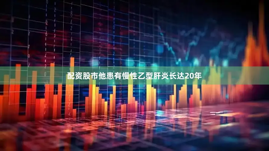 配资股市他患有慢性乙型肝炎长达20年