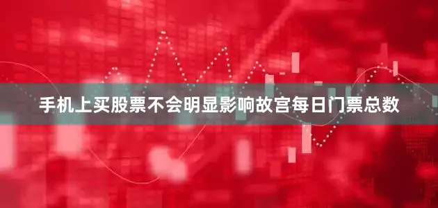 手机上买股票不会明显影响故宫每日门票总数