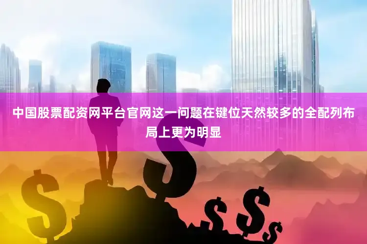 中国股票配资网平台官网这一问题在键位天然较多的全配列布局上更为明显