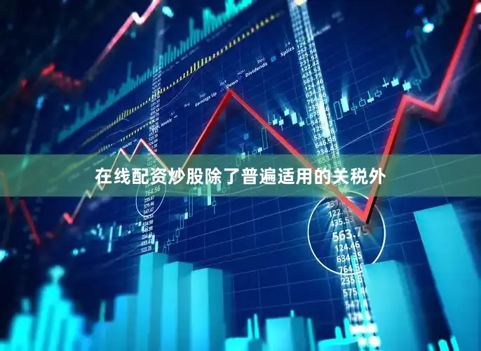 在线配资炒股　　除了普遍适用的关税外
