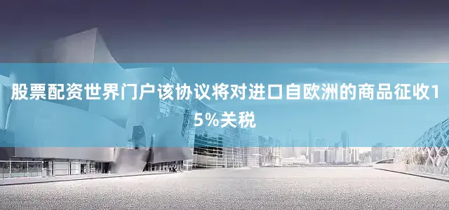 股票配资世界门户该协议将对进口自欧洲的商品征收15%关税