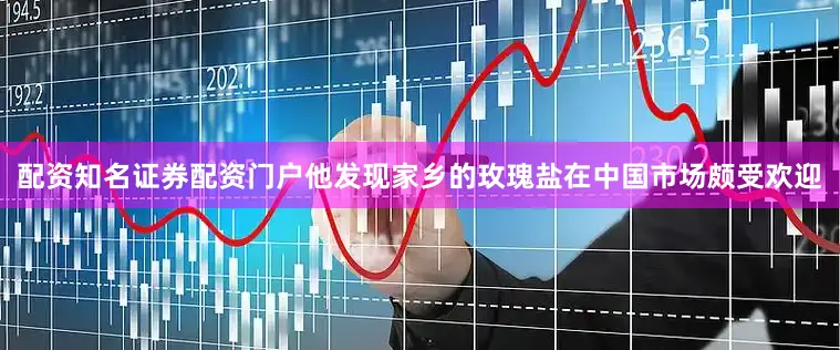 配资知名证券配资门户他发现家乡的玫瑰盐在中国市场颇受欢迎