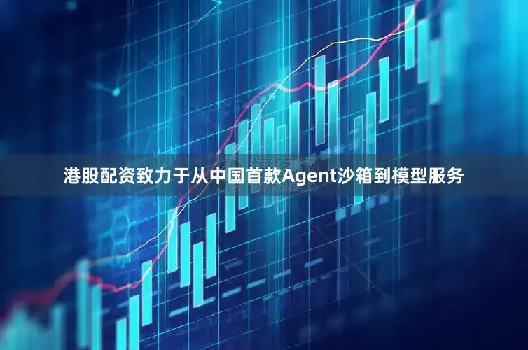 港股配资致力于从中国首款Agent沙箱到模型服务